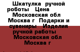 Шкатулка  ручной роботы › Цена ­ 3 500 - Московская обл., Москва г. Подарки и сувениры » Изделия ручной работы   . Московская обл.,Москва г.